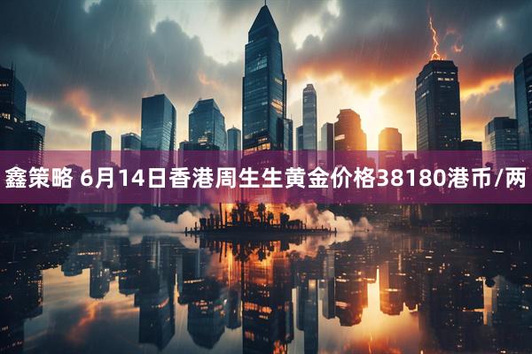 鑫策略 6月14日香港周生生黄金价格38180港币/两