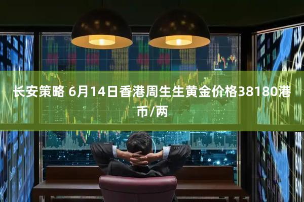 长安策略 6月14日香港周生生黄金价格38180港币/两
