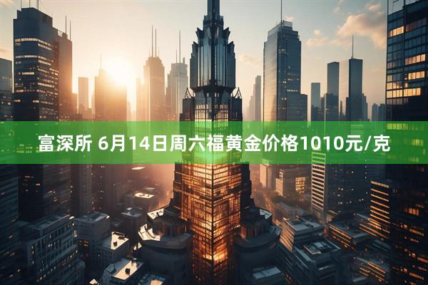 富深所 6月14日周六福黄金价格1010元/克