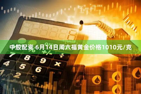中股配资 6月14日周六福黄金价格1010元/克