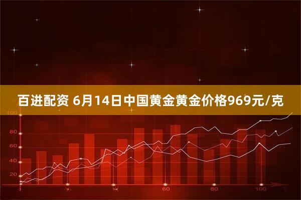 百进配资 6月14日中国黄金黄金价格969元/克