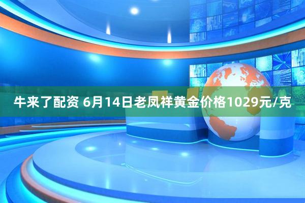 牛来了配资 6月14日老凤祥黄金价格1029元/克
