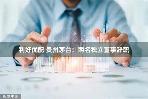 利好优配 贵州茅台：两名独立董事辞职
