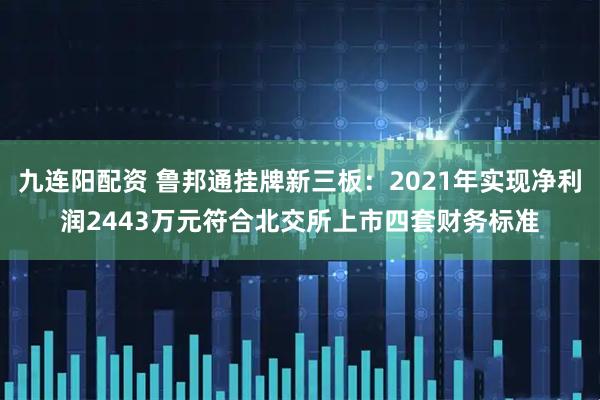 九连阳配资 鲁邦通挂牌新三板：2021年实现净利润2443万元符合北交所上市四套财务标准