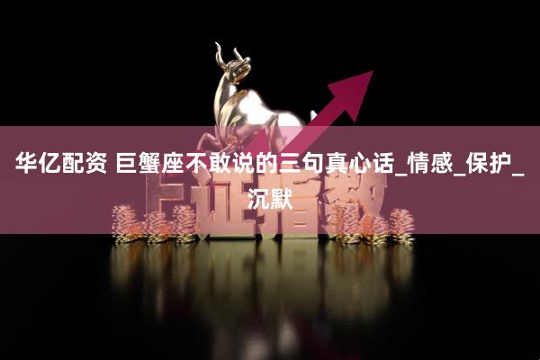 华亿配资 巨蟹座不敢说的三句真心话_情感_保护_沉默