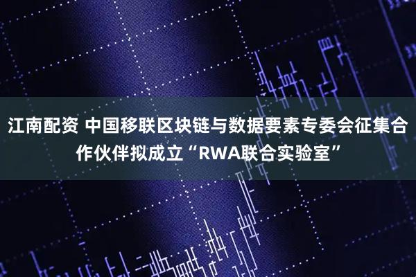 江南配资 中国移联区块链与数据要素专委会征集合作伙伴拟成立“RWA联合实验室”