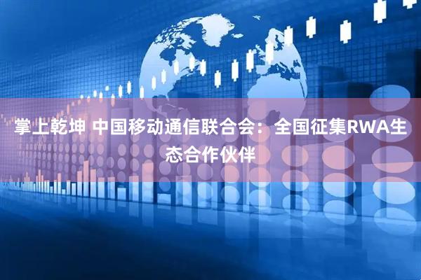 掌上乾坤 中国移动通信联合会：全国征集RWA生态合作伙伴