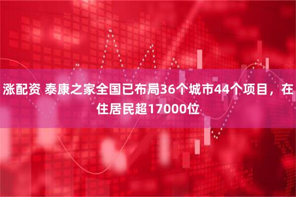涨配资 泰康之家全国已布局36个城市44个项目，在住居民超17000位