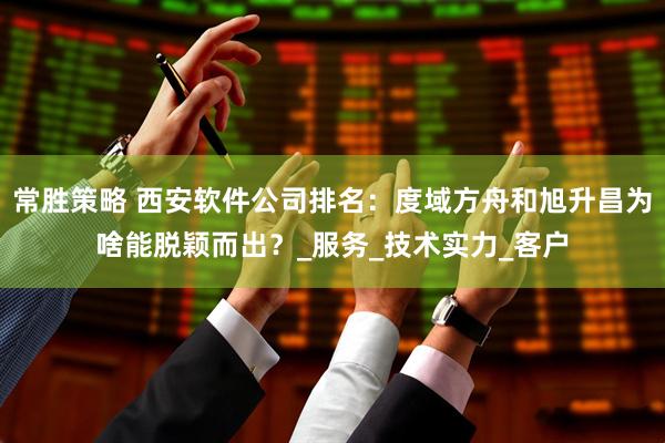 常胜策略 西安软件公司排名：度域方舟和旭升昌为啥能脱颖而出？_服务_技术实力_客户