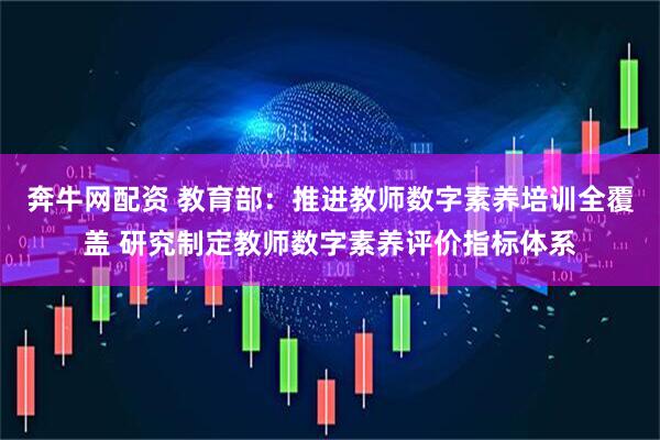 奔牛网配资 教育部：推进教师数字素养培训全覆盖 研究制定教师数字素养评价指标体系