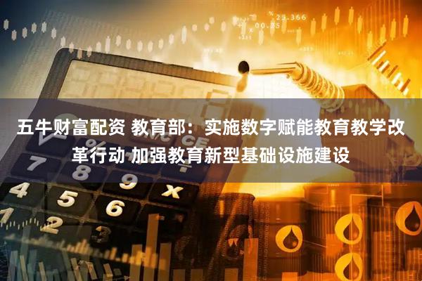 五牛财富配资 教育部：实施数字赋能教育教学改革行动 加强教育新型基础设施建设