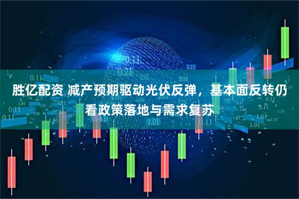 胜亿配资 减产预期驱动光伏反弹，基本面反转仍看政策落地与需求复苏