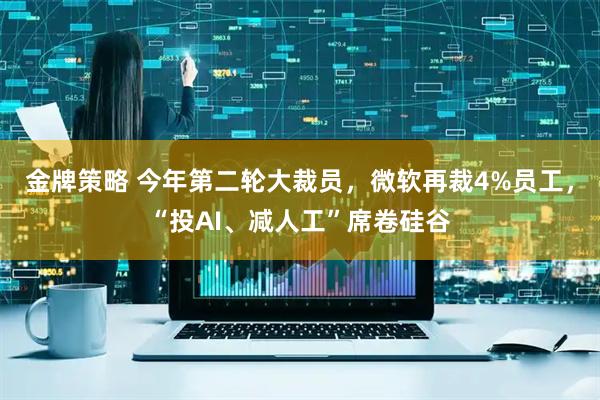 金牌策略 今年第二轮大裁员，微软再裁4%员工，“投AI、减人工”席卷硅谷