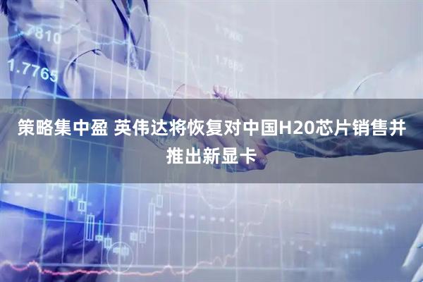 策略集中盈 英伟达将恢复对中国H20芯片销售并推出新显卡