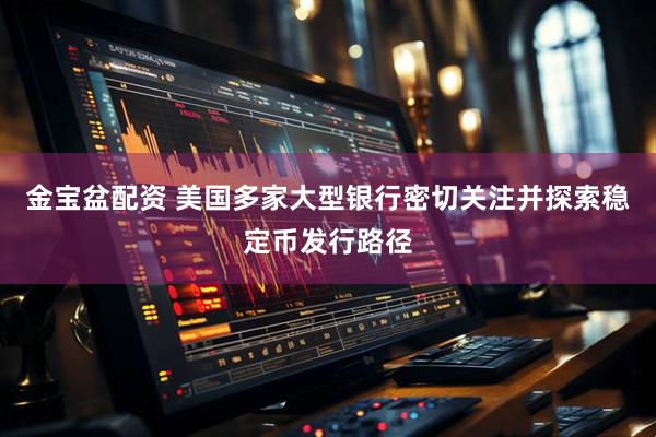 金宝盆配资 美国多家大型银行密切关注并探索稳定币发行路径