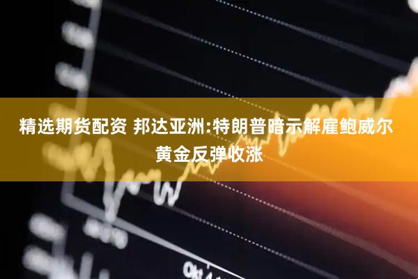 精选期货配资 邦达亚洲:特朗普暗示解雇鲍威尔 黄金反弹收涨