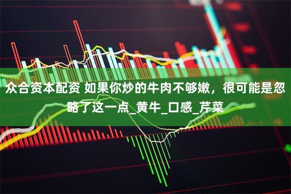 众合资本配资 如果你炒的牛肉不够嫩，很可能是忽略了这一点_黄牛_口感_芹菜