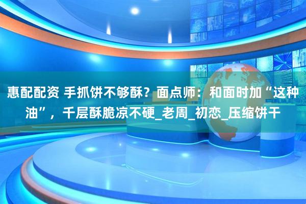 惠配配资 手抓饼不够酥？面点师：和面时加“这种油”，千层酥脆凉不硬_老周_初恋_压缩饼干