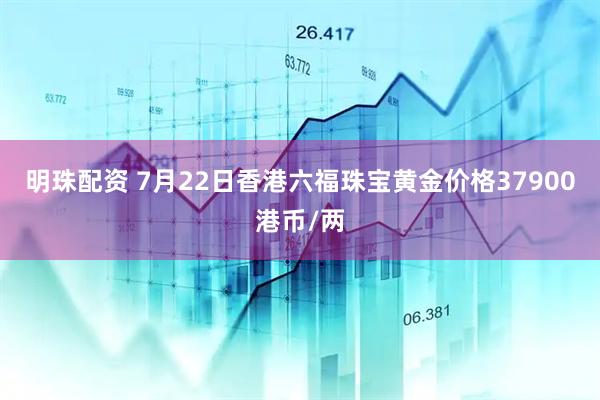 明珠配资 7月22日香港六福珠宝黄金价格37900港币/两
