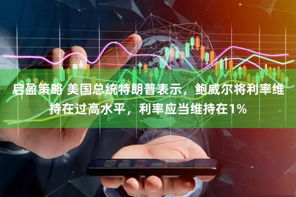 启盈策略 美国总统特朗普表示，鲍威尔将利率维持在过高水平，利率应当维持在1%
