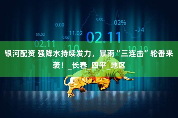 银河配资 强降水持续发力，暴雨“三连击”轮番来袭！_长春_四平_地区