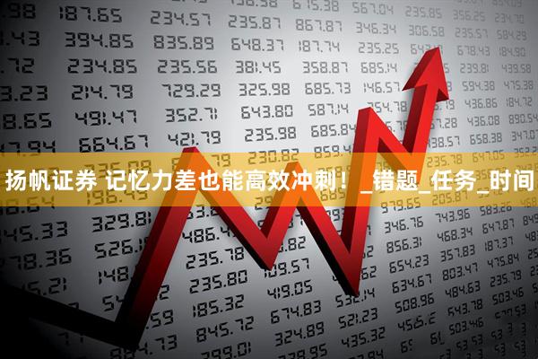 扬帆证券 记忆力差也能高效冲刺！_错题_任务_时间