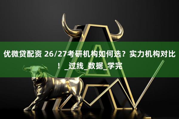 优微贷配资 26/27考研机构如何选？实力机构对比！_过线_数据_学完