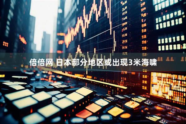 倍倍网 日本部分地区或出现3米海啸