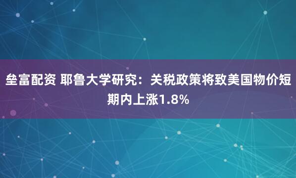 垒富配资 耶鲁大学研究：关税政策将致美国物价短期内上涨1.8%