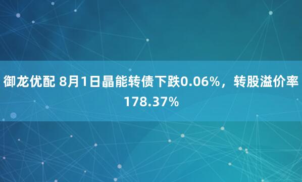 御龙优配 8月1日晶能转债下跌0.06%，转股溢价率178.37%