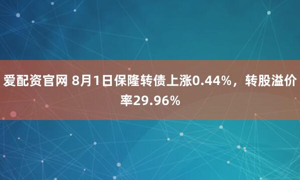 爱配资官网 8月1日保隆转债上涨0.44%，转股溢价率29.96%