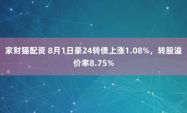 家财猫配资 8月1日豪24转债上涨1.08%，转股溢价率8.75%
