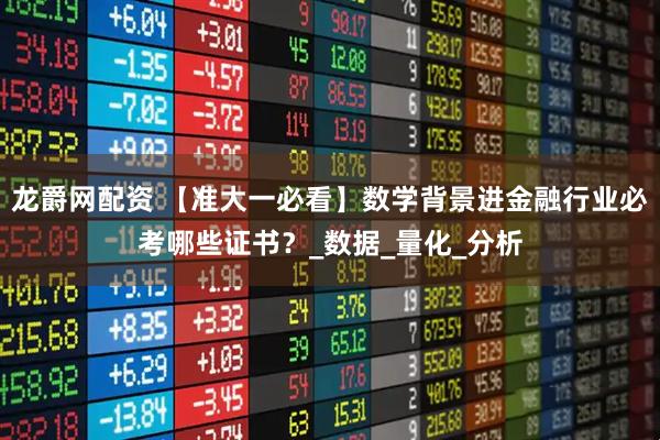 龙爵网配资 【准大一必看】数学背景进金融行业必考哪些证书？_数据_量化_分析