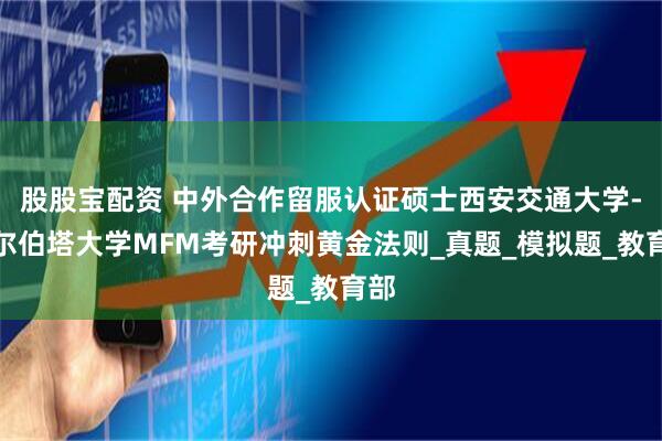 股股宝配资 中外合作留服认证硕士西安交通大学-阿尔伯塔大学MFM考研冲刺黄金法则_真题_模拟题_教育部