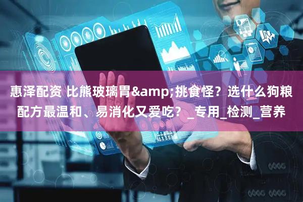 惠泽配资 比熊玻璃胃&挑食怪？选什么狗粮配方最温和、易消化又爱吃？_专用_检测_营养
