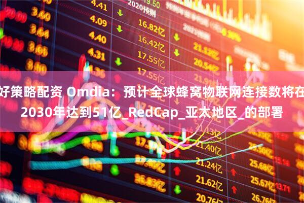 好策略配资 Omdia：预计全球蜂窝物联网连接数将在2030年达到51亿_RedCap_亚太地区_的部署