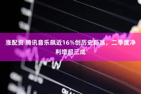 涨配资 腾讯音乐飙近16%创历史新高,二季度净利增超三成