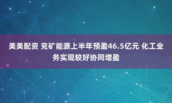 美美配资 兖矿能源上半年预盈46.5亿元 化工业务实现较好协同增盈