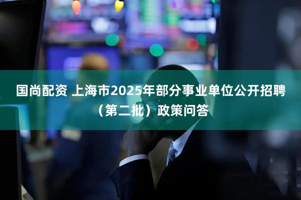 国尚配资 上海市2025年部分事业单位公开招聘(第二批)政策问答