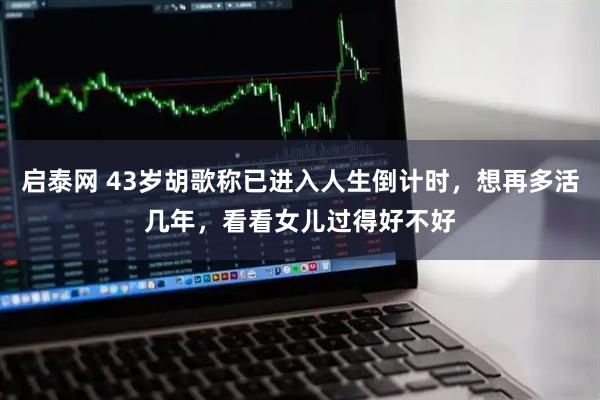 启泰网 43岁胡歌称已进入人生倒计时,想再多活几年,看看女儿过得好不好