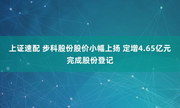上证速配 步科股份股价小幅上扬 定增4.65亿元完成股份登记
