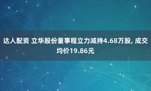 达人配资 立华股份董事程立力减持4.68万股, 成交均价19.86元