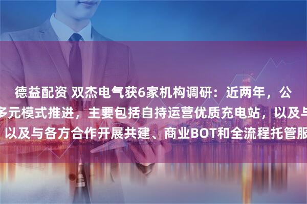 德益配资 双杰电气获6家机构调研:近两年,公司在重卡充电领域采用多元模式推进,主要包括自持运营优质充电站,以及与各方合作开展共建、商业BOT和全流程托管服务等(附调研问答)