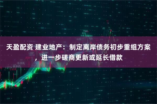 天盈配资 建业地产:制定离岸债务初步重组方案,进一步磋商更新或延长借款