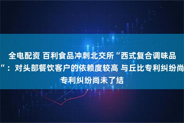 全电配资 百利食品冲刺北交所“西式复合调味品第一股”:对头部餐饮客户的依赖度较高 与丘比专利纠纷尚未了结