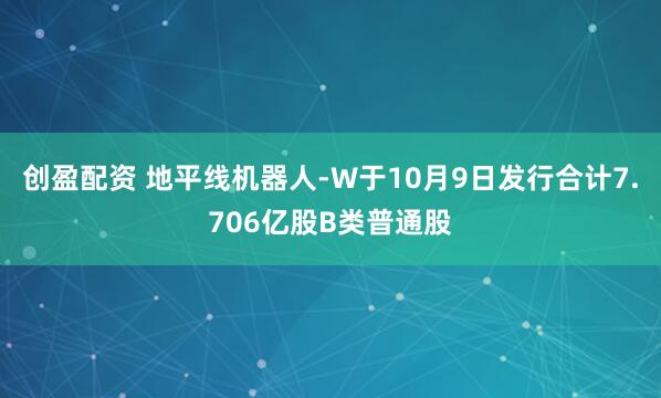创盈配资 地平线机器人-W于10月9日发行合计7.706亿股B类普通股