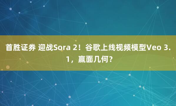 首胜证券 迎战Sora 2！谷歌上线视频模型Veo 3. 1，赢面几何？