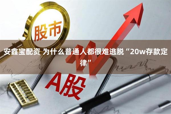 安鑫宝配资 为什么普通人都很难逃脱“20w存款定律”