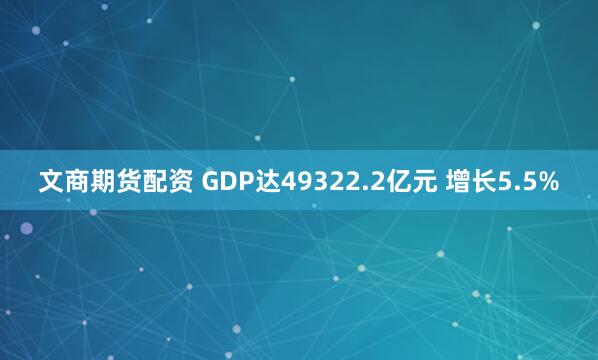 文商期货配资 GDP达49322.2亿元 增长5.5%