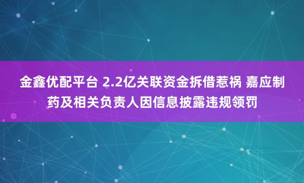 金鑫优配平台 2.2亿关联资金拆借惹祸 嘉应制药及相关负责人因信息披露违规领罚